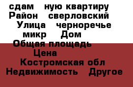 сдам 1-ную квартиру. › Район ­ сверловский  › Улица ­ черноречье микр. › Дом ­ 21 › Общая площадь ­ 32 › Цена ­ 10 000 - Костромская обл. Недвижимость » Другое   